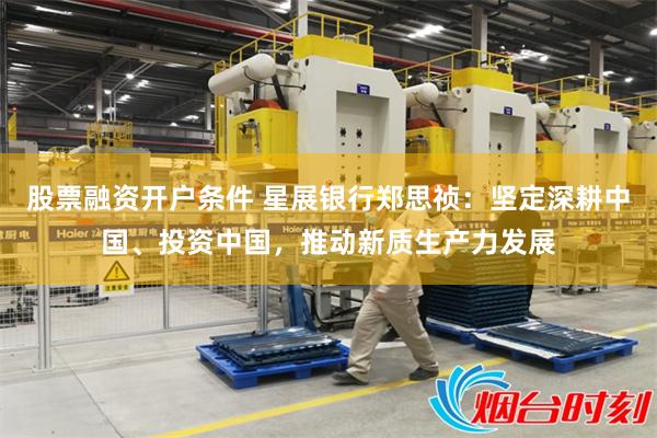 股票融资开户条件 星展银行郑思祯：坚定深耕中国、投资中国，推动新质生产力发展