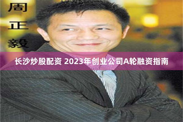 长沙炒股配资 2023年创业公司A轮融资指南
