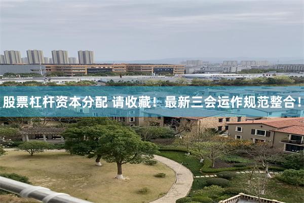 股票杠杆资本分配 请收藏！最新三会运作规范整合！