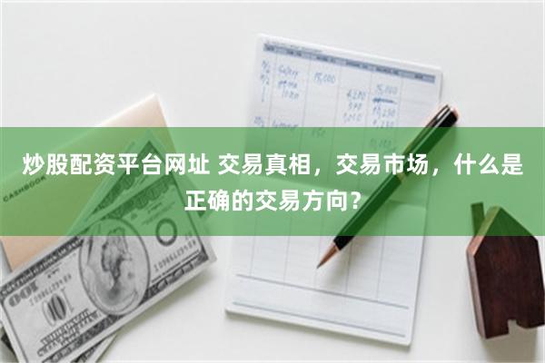 炒股配资平台网址 交易真相，交易市场，什么是正确的交易方向？