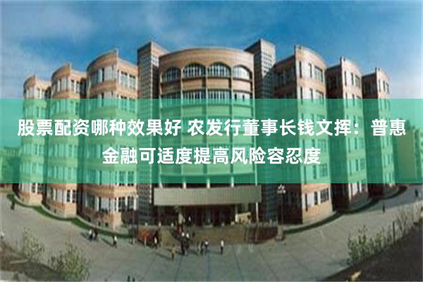 股票配资哪种效果好 农发行董事长钱文挥：普惠金融可适度提高风险容忍度