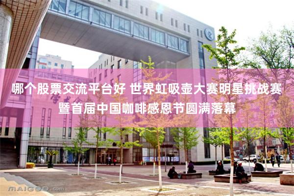 哪个股票交流平台好 世界虹吸壶大赛明星挑战赛暨首届中国咖啡感恩节圆满落幕