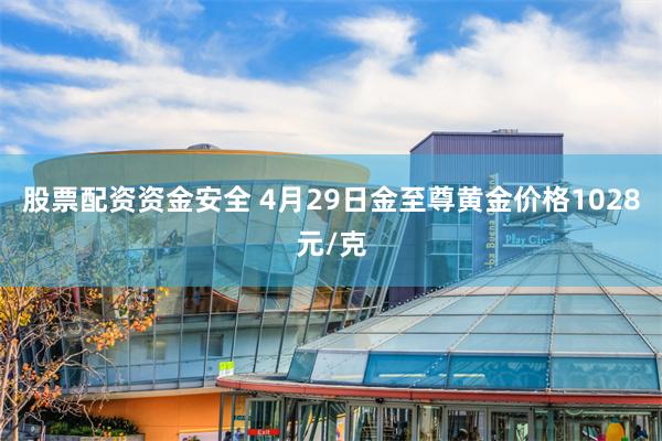 股票配资资金安全 4月29日金至尊黄金价格1028元/克