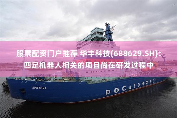 股票配资门户推荐 华丰科技(688629.SH)：四足机器人相关的项目尚在研发过程中