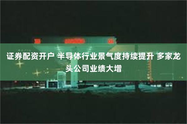 证券配资开户 半导体行业景气度持续提升 多家龙头公司业绩大增