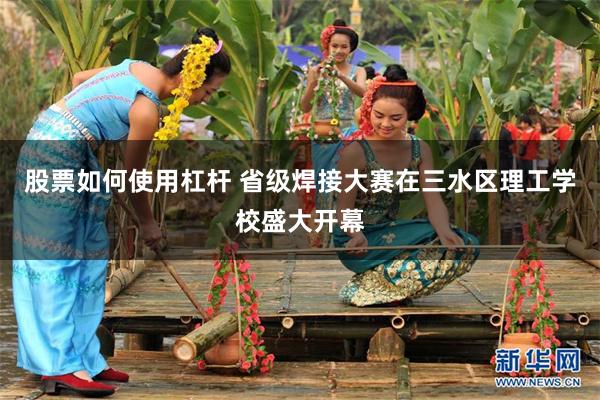 股票如何使用杠杆 省级焊接大赛在三水区理工学校盛大开幕