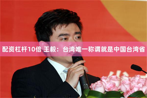 配资杠杆10倍 王毅：台湾唯一称谓就是中国台湾省