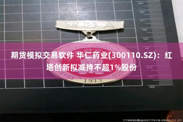 期货模拟交易软件 华仁药业(300110.SZ)：红塔创新拟减持不超1%股份