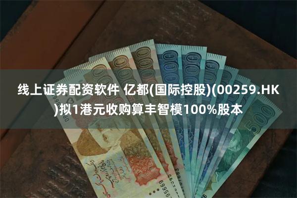 线上证券配资软件 亿都(国际控股)(00259.HK)拟1港元收购算丰智模100%股本