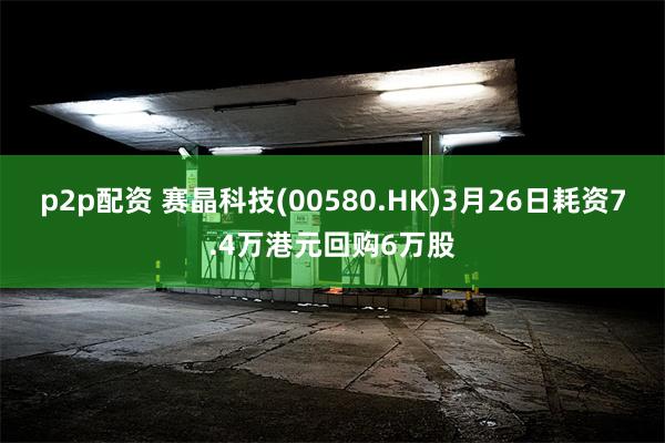 p2p配资 赛晶科技(00580.HK)3月26日耗资7.4万港元回购6万股