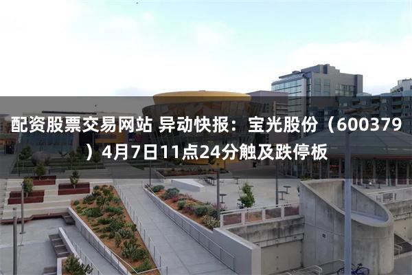 配资股票交易网站 异动快报：宝光股份（600379）4月7日11点24分触及跌停板