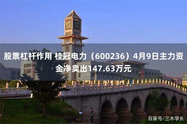 股票杠杆作用 桂冠电力（600236）4月9日主力资金净卖出147.63万元