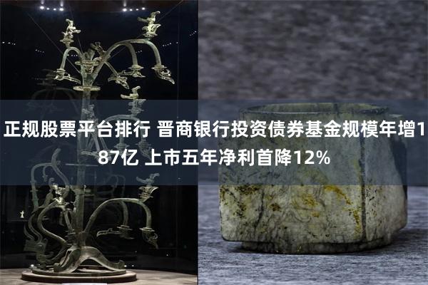 正规股票平台排行 晋商银行投资债券基金规模年增187亿 上市五年净利首降12%