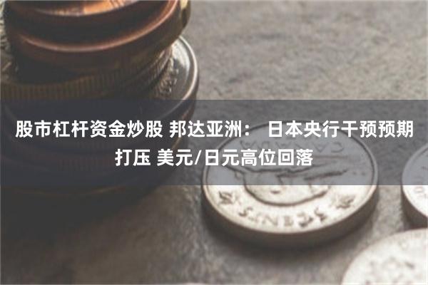 股市杠杆资金炒股 邦达亚洲： 日本央行干预预期打压 美元/日元高位回落