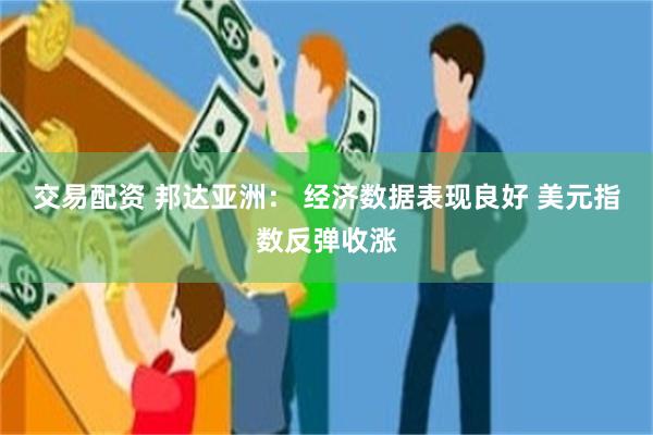 交易配资 邦达亚洲： 经济数据表现良好 美元指数反弹收涨