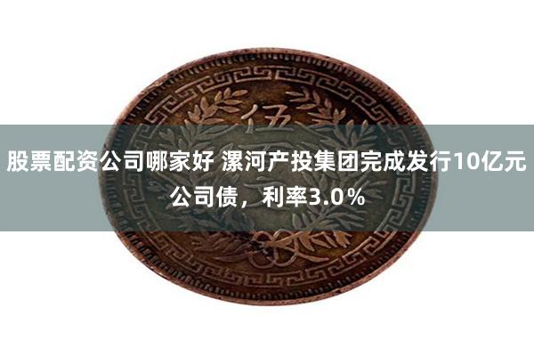 股票配资公司哪家好 漯河产投集团完成发行10亿元公司债，利率3.0％