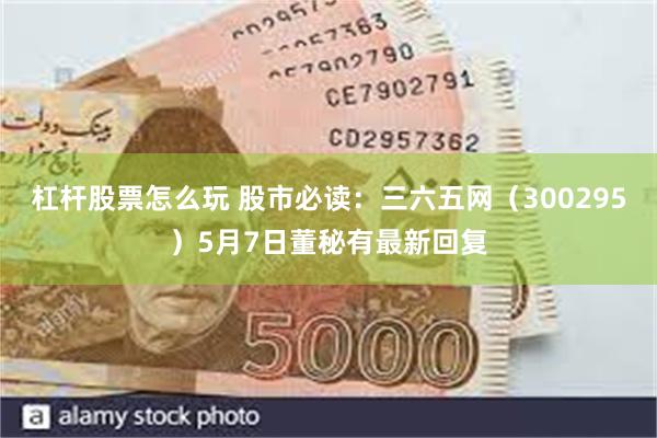 杠杆股票怎么玩 股市必读：三六五网（300295）5月7日董秘有最新回复