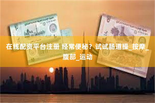在线配资平台注册 经常便秘？试试肠道操_按摩_腹部_运动