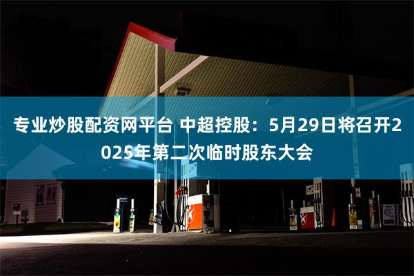 专业炒股配资网平台 中超控股：5月29日将召开2025年第二次临时股东大会