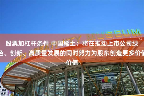 股票加杠杆条件 中国稀土：将在推动上市公司绿色、创新、高质量发展的同时努力为股东创造更多价值