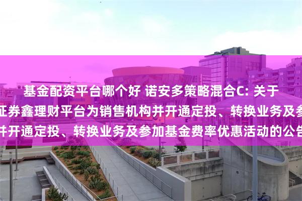 基金配资平台哪个好 诺安多策略混合C: 关于旗下部分基金增加华源证券鑫理财平台为销售机构并开通定投、转换业务及参加基金费率优惠活动的公告