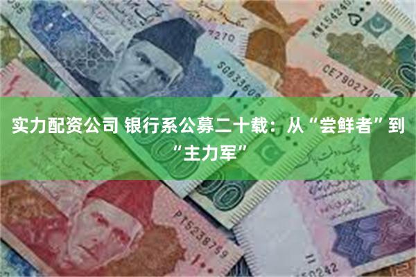实力配资公司 银行系公募二十载：从“尝鲜者”到“主力军”