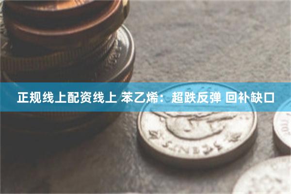 正规线上配资线上 苯乙烯：超跌反弹 回补缺口