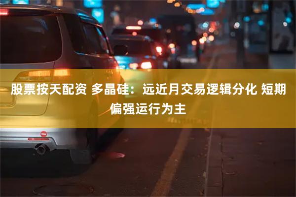 股票按天配资 多晶硅：远近月交易逻辑分化 短期偏强运行为主