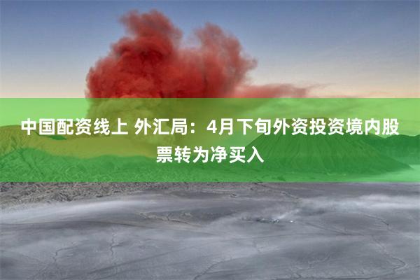 中国配资线上 外汇局：4月下旬外资投资境内股票转为净买入