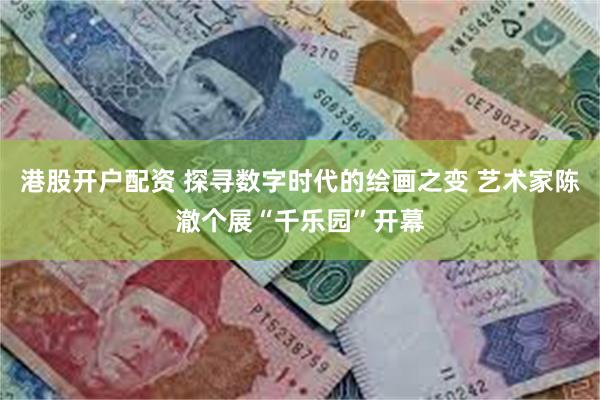 港股开户配资 探寻数字时代的绘画之变 艺术家陈澈个展“千乐园”开幕