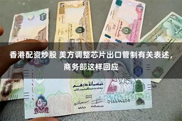 香港配资炒股 美方调整芯片出口管制有关表述，商务部这样回应