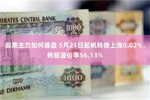 股票主力如何操盘 5月21日起帆转债上涨0.02%，转股溢价率56.13%