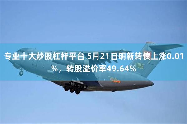 专业十大炒股杠杆平台 5月21日明新转债上涨0.01%，转股溢价率49.64%