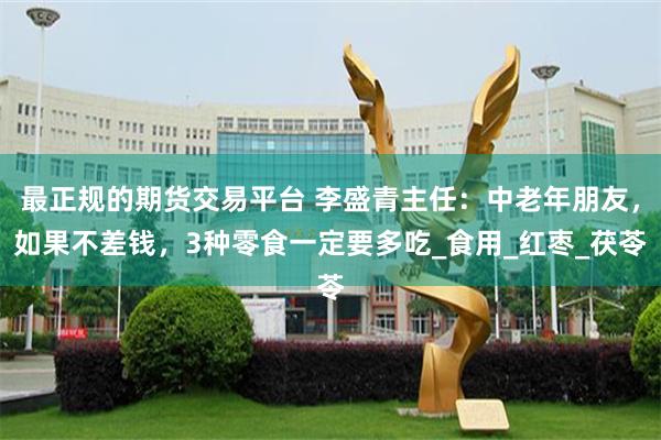 最正规的期货交易平台 李盛青主任：中老年朋友，如果不差钱，3种零食一定要多吃_食用_红枣_茯苓