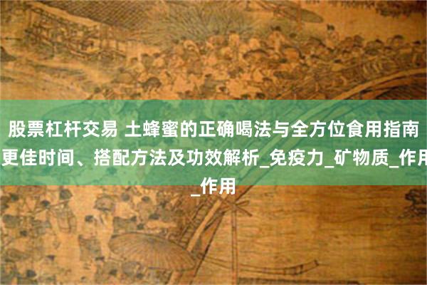 股票杠杆交易 土蜂蜜的正确喝法与全方位食用指南:更佳时间、搭配方法及功效解析_免疫力_矿物质_作用