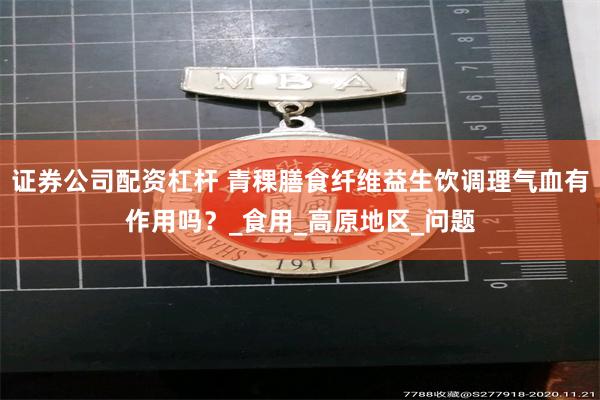 证券公司配资杠杆 青稞膳食纤维益生饮调理气血有作用吗？_食用_高原地区_问题
