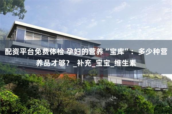 配资平台免费体检 孕妇的营养“宝库”：多少种营养品才够？_补充_宝宝_维生素