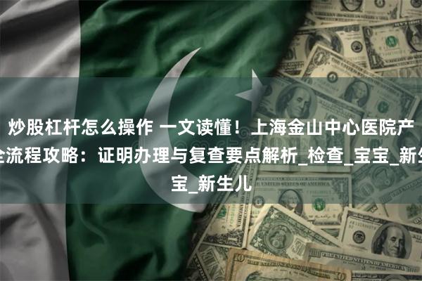 炒股杠杆怎么操作 一文读懂！上海金山中心医院产后全流程攻略：证明办理与复查要点解析_检查_宝宝_新生儿