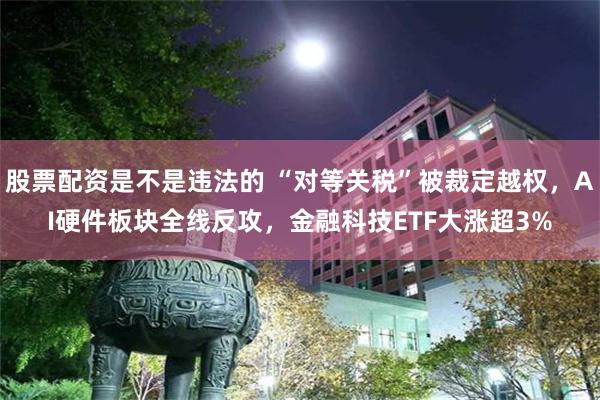 股票配资是不是违法的 “对等关税”被裁定越权，AI硬件板块全线反攻，金融科技ETF大涨超3%