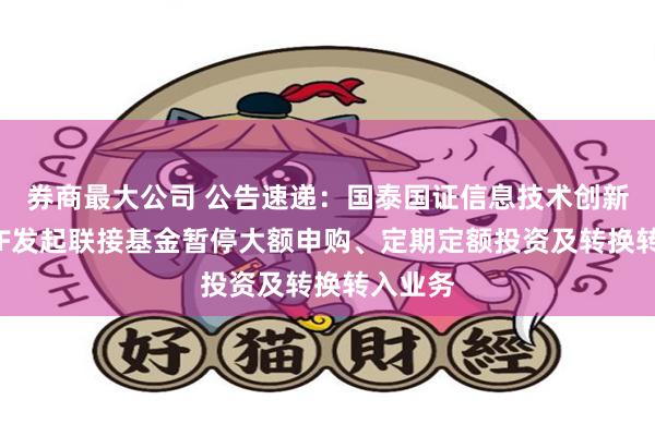 券商最大公司 公告速递：国泰国证信息技术创新主题ETF发起联接基金暂停大额申购、定期定额投资及转换转入业务