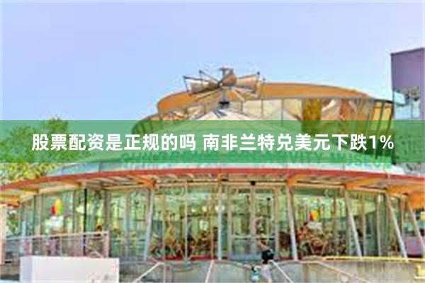 股票配资是正规的吗 南非兰特兑美元下跌1%