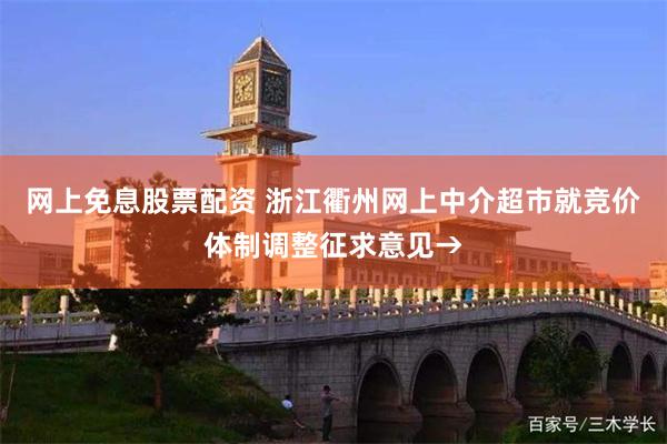 网上免息股票配资 浙江衢州网上中介超市就竞价体制调整征求意见→