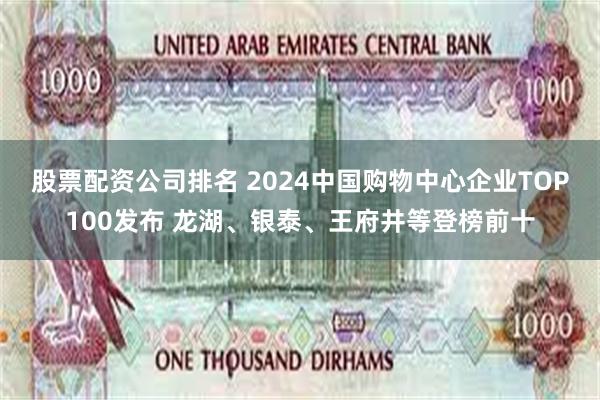 股票配资公司排名 2024中国购物中心企业TOP100发布 龙湖、银泰、王府井等登榜前十