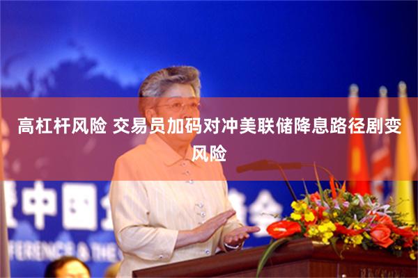 高杠杆风险 交易员加码对冲美联储降息路径剧变风险