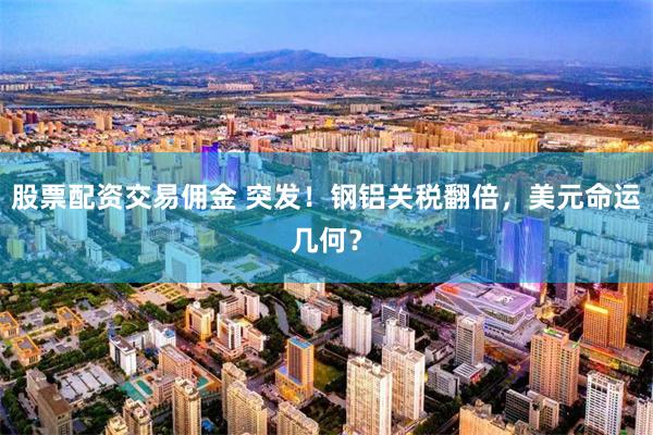股票配资交易佣金 突发！钢铝关税翻倍，美元命运几何？