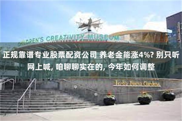 正规靠谱专业股票配资公司 养老金能涨4%? 别只听网上喊, 咱聊聊实在的, 今年如何调整