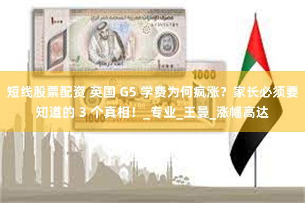 短线股票配资 英国 G5 学费为何疯涨？家长必须要知道的 3 个真相！_专业_王曼_涨幅高达