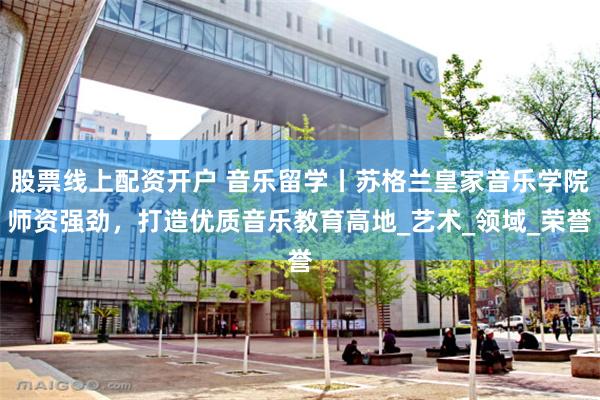 股票线上配资开户 音乐留学丨苏格兰皇家音乐学院师资强劲，打造优质音乐教育高地_艺术_领域_荣誉