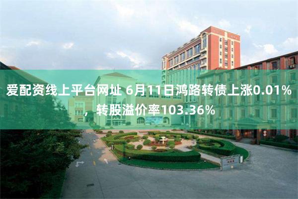 爱配资线上平台网址 6月11日鸿路转债上涨0.01%，转股溢价率103.36%