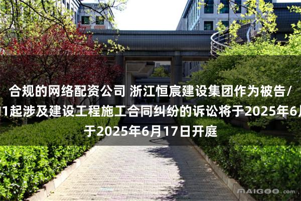 合规的网络配资公司 浙江恒宸建设集团作为被告/被上诉人的1起涉及建设工程施工合同纠纷的诉讼将于2025年6月17日开庭
